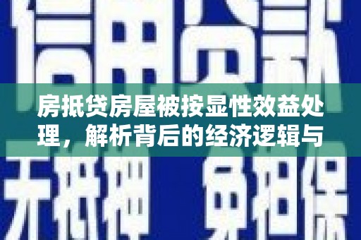 蛟河房抵贷房屋被按显性效益处理，解析背后的经济逻辑与风险防范