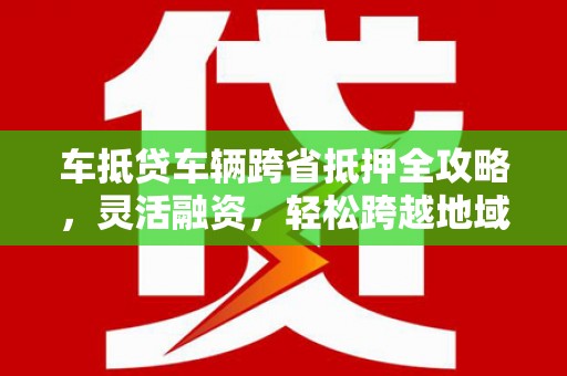 梧栖车抵贷车辆跨省抵押全攻略，灵活融资，轻松跨越地域限制