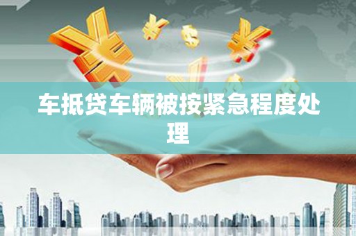 城北车抵贷车辆被按紧急程度处理