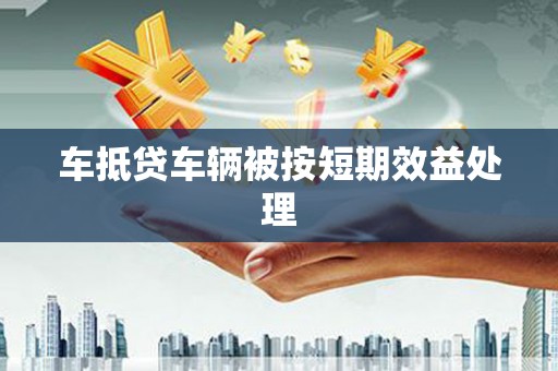 城北车抵贷车辆被按短期效益处理