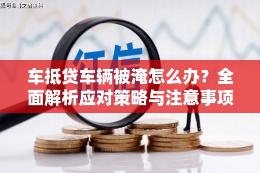 蛟河车抵贷车辆被淹怎么办？全面解析应对策略与注意事项