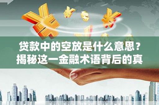 景德镇贷款中的空放是什么意思？揭秘这一金融术语背后的真相