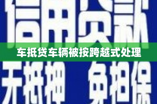 景德镇车抵贷车辆被按跨越式处理