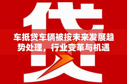 二道车抵贷车辆被按未来发展趋势处理，行业变革与机遇