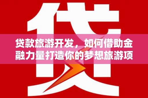 沈河贷款旅游开发，如何借助金融力量打造你的梦想旅游项目？