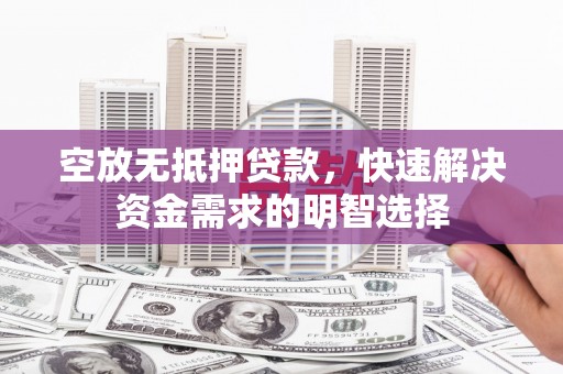 长城空放无抵押贷款，快速解决资金需求的明智选择