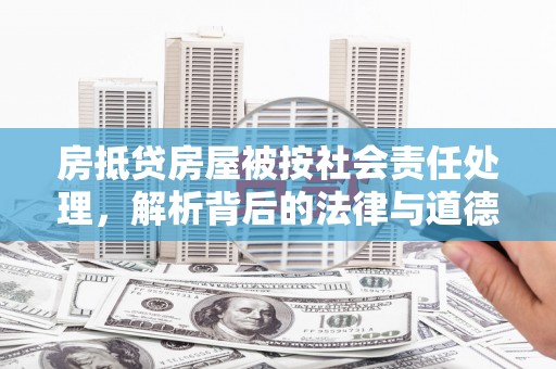 长城房抵贷房屋被按社会责任处理，解析背后的法律与道德考量