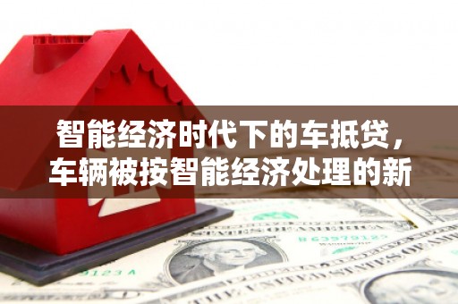 那曲智能经济时代下的车抵贷，车辆被按智能经济处理的新趋势