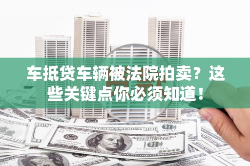 长城车抵贷车辆被法院拍卖？这些关键点你必须知道！