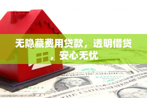 长城无隐藏费用贷款，透明借贷，安心无忧