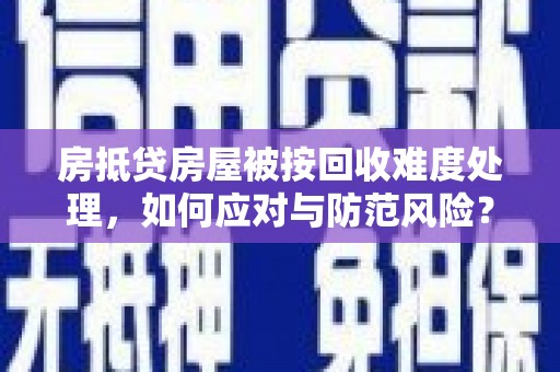 马尾房抵贷房屋被按回收难度处理，如何应对与防范风险？