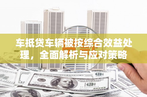 马尾车抵贷车辆被按综合效益处理，全面解析与应对策略
