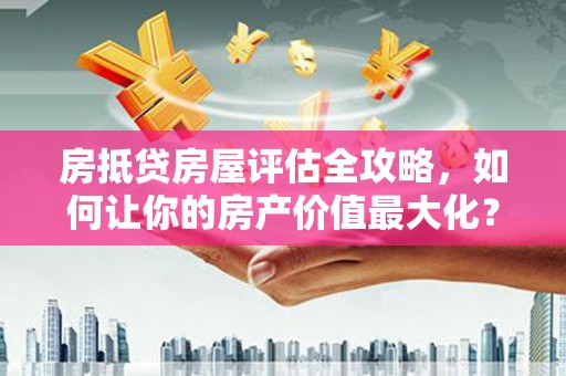 新罗房抵贷房屋评估全攻略，如何让你的房产价值最大化？