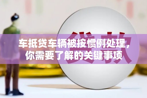 定南车抵贷车辆被按惯例处理，你需要了解的关键事项