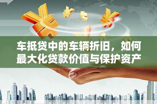 河东车抵贷中的车辆折旧，如何最大化贷款价值与保护资产