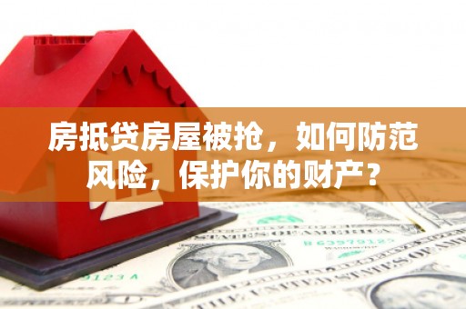 河曲房抵贷房屋被抢，如何防范风险，保护你的财产？