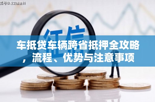 舒城车抵贷车辆跨省抵押全攻略，流程、优势与注意事项