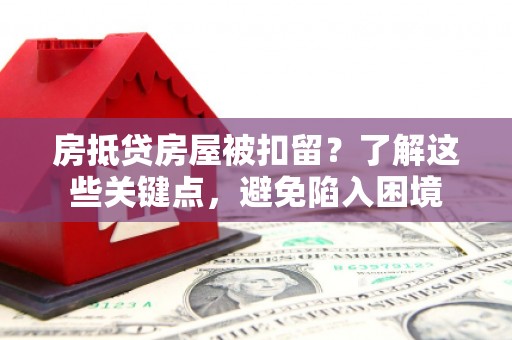灯塔房抵贷房屋被扣留？了解这些关键点，避免陷入困境