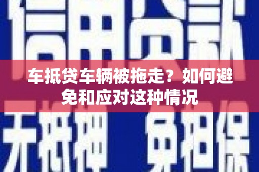 舒城车抵贷车辆被拖走？如何避免和应对这种情况