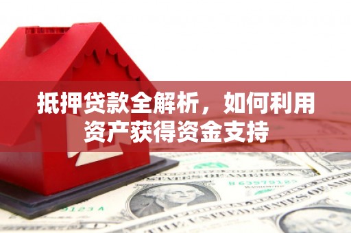 三星抵押贷款全解析，如何利用资产获得资金支持