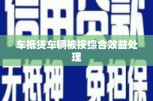霞浦车抵贷车辆被按综合效益处理