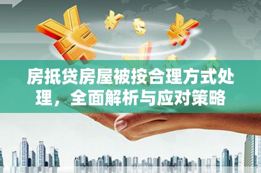 边坝房抵贷房屋被按合理方式处理，全面解析与应对策略