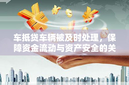 大雅车抵贷车辆被及时处理，保障资金流动与资产安全的关键