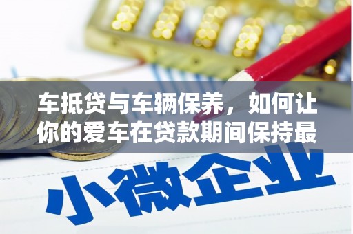 石鼓车抵贷与车辆保养，如何让你的爱车在贷款期间保持最佳状态