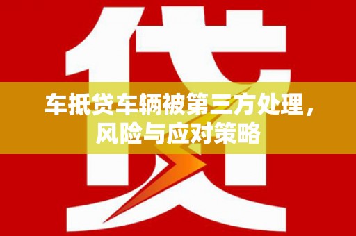 隆子车抵贷车辆被第三方处理，风险与应对策略