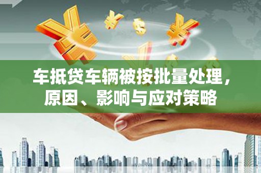 河曲车抵贷车辆被按批量处理，原因、影响与应对策略