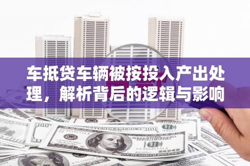 河曲车抵贷车辆被按投入产出处理，解析背后的逻辑与影响