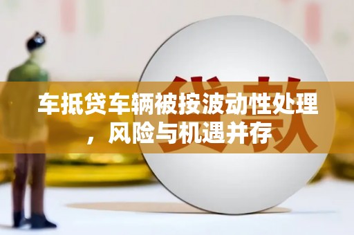 崇仁车抵贷车辆被按波动性处理，风险与机遇并存