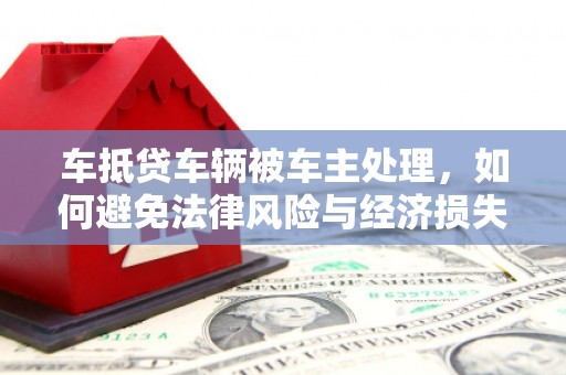 河间车抵贷车辆被车主处理，如何避免法律风险与经济损失？