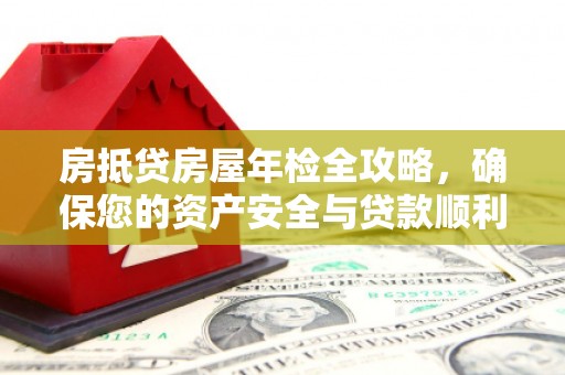 平阳房抵贷房屋年检全攻略，确保您的资产安全与贷款顺利