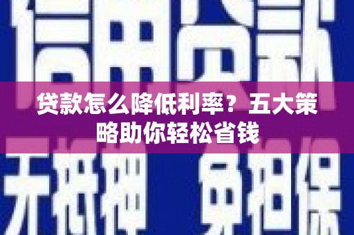 三台贷款怎么降低利率？五大策略助你轻松省钱