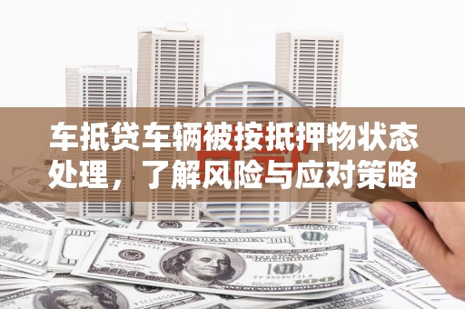 莫旗车抵贷车辆被按抵押物状态处理，了解风险与应对策略
