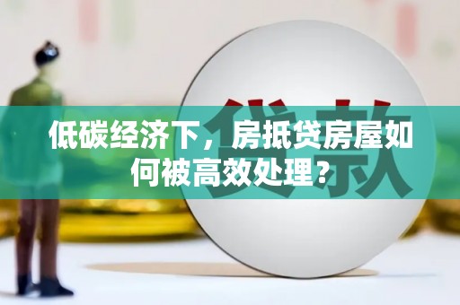 江口低碳经济下，房抵贷房屋如何被高效处理？