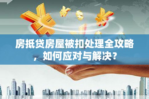 江口房抵贷房屋被扣处理全攻略，如何应对与解决？