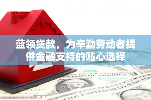江口蓝领贷款，为辛勤劳动者提供金融支持的贴心选择