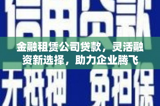 巨野金融租赁公司贷款，灵活融资新选择，助力企业腾飞