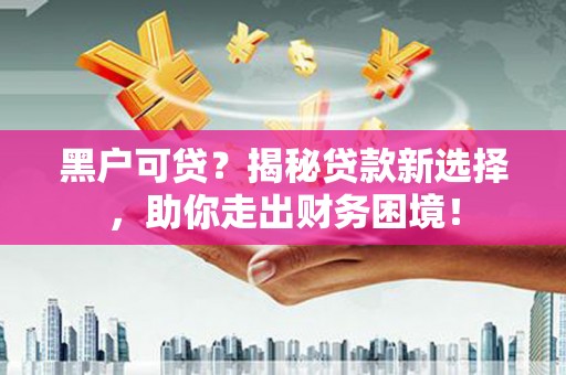 菏泽黑户可贷？揭秘贷款新选择，助你走出财务困境！