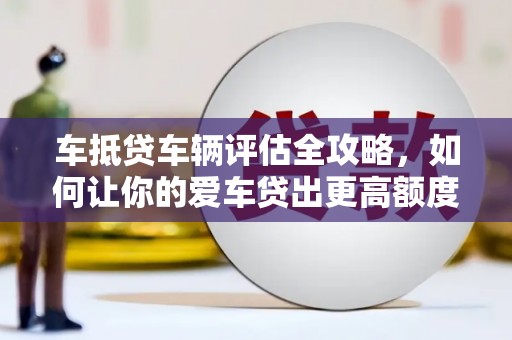 恩施车抵贷车辆评估全攻略，如何让你的爱车贷出更高额度？