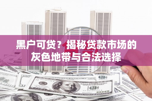 石屏黑户可贷？揭秘贷款市场的灰色地带与合法选择