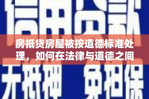 鄱阳房抵贷房屋被按道德标准处理，如何在法律与道德之间找到平衡？
