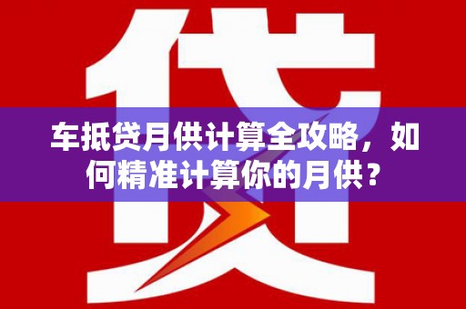 鄱阳车抵贷月供计算全攻略，如何精准计算你的月供？