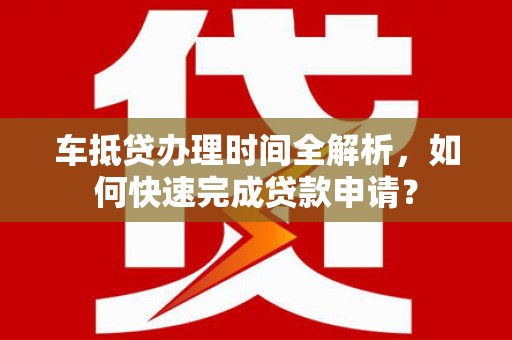 鄱阳车抵贷办理时间全解析，如何快速完成贷款申请？