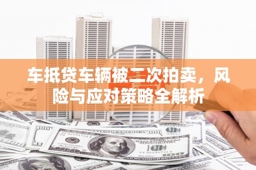 七堵车抵贷车辆被二次拍卖，风险与应对策略全解析