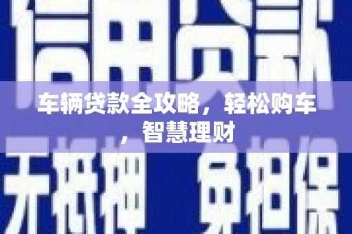 铜陵车辆贷款全攻略，轻松购车，智慧理财