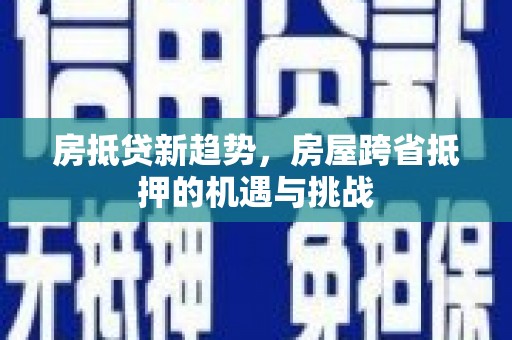 饶河房抵贷新趋势，房屋跨省抵押的机遇与挑战