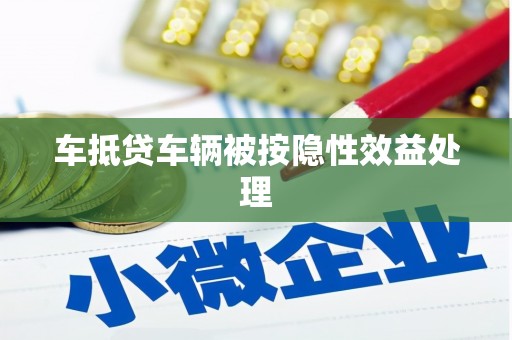 顺义车抵贷车辆被按隐性效益处理